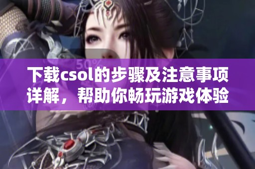 下载csol的步骤及注意事项详解，帮助你畅玩游戏体验