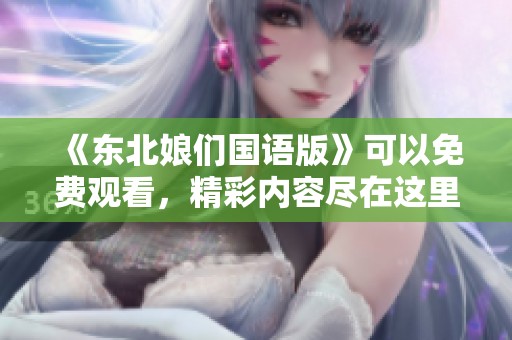 《东北娘们国语版》可以免费观看，精彩内容尽在这里！