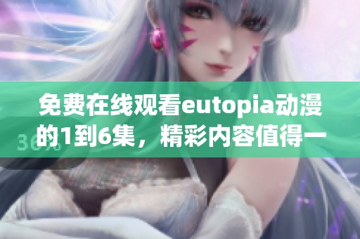 免费在线观看eutopia动漫的1到6集，精彩内容值得一看不容错过