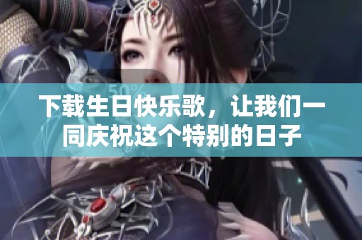下载生日快乐歌，让我们一同庆祝这个特别的日子