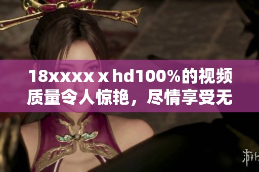 18xxxxⅹhd100%的视频质量令人惊艳，尽情享受无与伦比的视听盛宴。