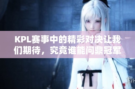 KPL赛事中的精彩对决让我们期待，究竟谁能问鼎冠军呢