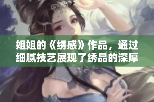 姐姐的《绣感》作品，通过细腻技艺展现了绣品的深厚情感与独特魅力