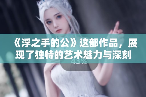《浮之手的公》这部作品，展现了独特的艺术魅力与深刻内涵