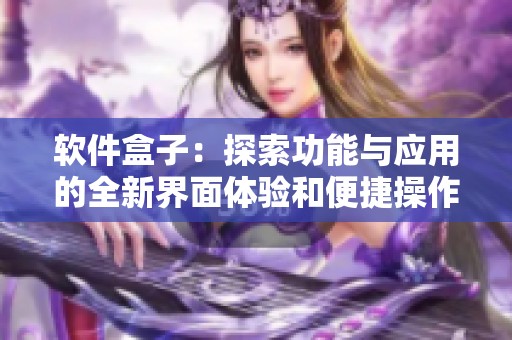 软件盒子：探索功能与应用的全新界面体验和便捷操作指南
