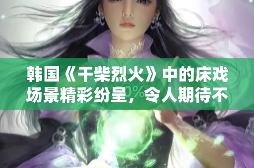 韩国《干柴烈火》中的床戏场景精彩纷呈，令人期待不已。