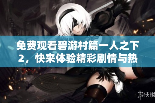 免费观看碧游村篇一人之下2，快来体验精彩剧情与热血战斗吧！