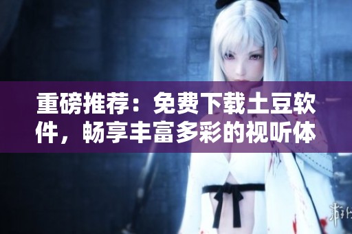 重磅推荐：免费下载土豆软件，畅享丰富多彩的视听体验！