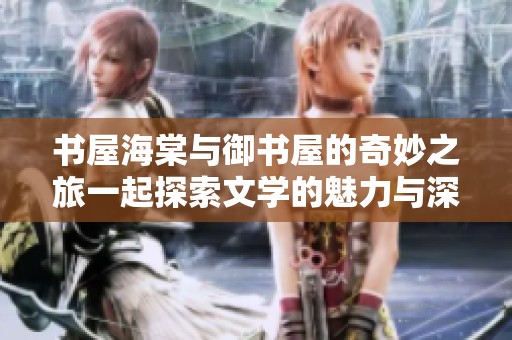 书屋海棠与御书屋的奇妙之旅一起探索文学的魅力与深度