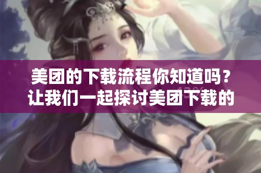 美团的下载流程你知道吗？让我们一起探讨美团下载的具体步骤与技巧