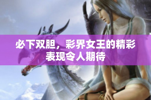 必下双胆，彩界女王的精彩表现令人期待