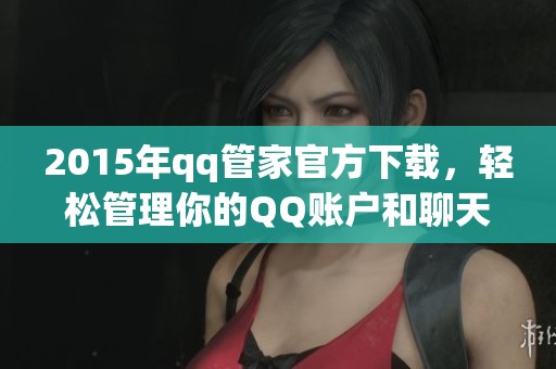 2015年qq管家官方下载，轻松管理你的QQ账户和聊天记录。