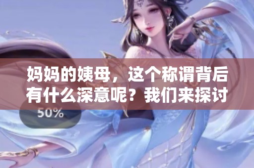 妈妈的姨母，这个称谓背后有什么深意呢？我们来探讨一下吧！