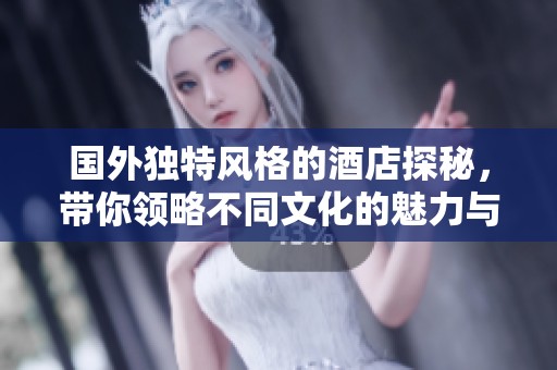 国外独特风格的酒店探秘，带你领略不同文化的魅力与韵味