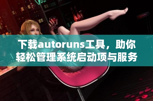 下载autoruns工具，助你轻松管理系统启动项与服务