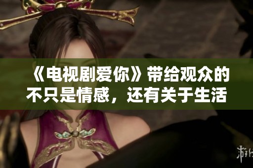 《电视剧爱你》带给观众的不只是情感，还有关于生活的深刻思考与感悟