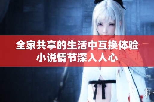全家共享的生活中互换体验小说情节深入人心