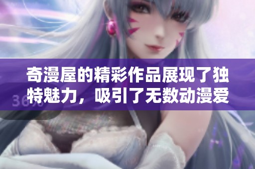 奇漫屋的精彩作品展现了独特魅力，吸引了无数动漫爱好者的关注与喜爱