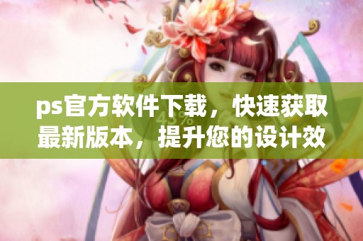 ps官方软件下载，快速获取最新版本，提升您的设计效率与创意体验。