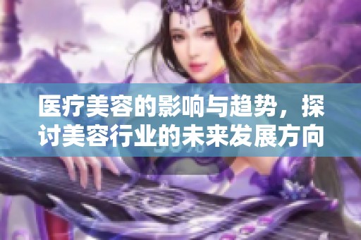医疗美容的影响与趋势，探讨美容行业的未来发展方向