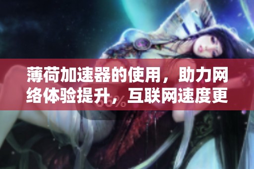 薄荷加速器的使用，助力网络体验提升，互联网速度更快更稳定