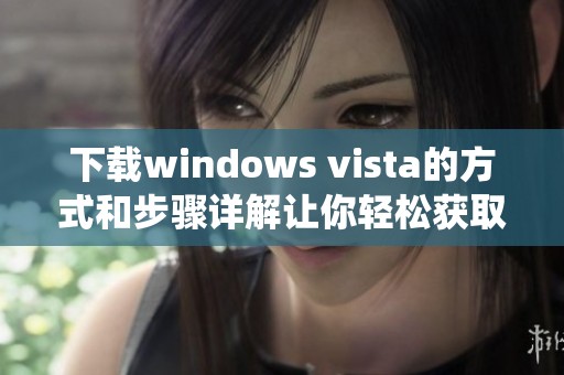 下载windows vista的方式和步骤详解让你轻松获取系统