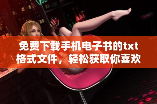 免费下载手机电子书的txt格式文件，轻松获取你喜欢的阅读资源