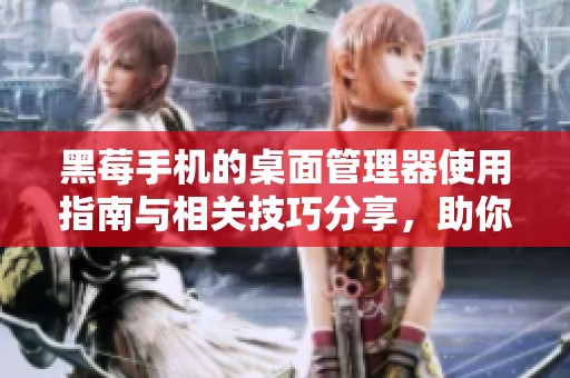 黑莓手机的桌面管理器使用指南与相关技巧分享，助你更好管理手机数据