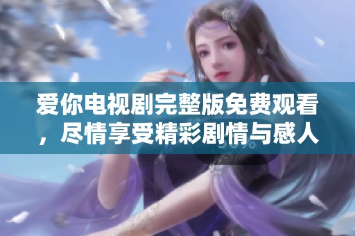 爱你电视剧完整版免费观看，尽情享受精彩剧情与感人瞬间！