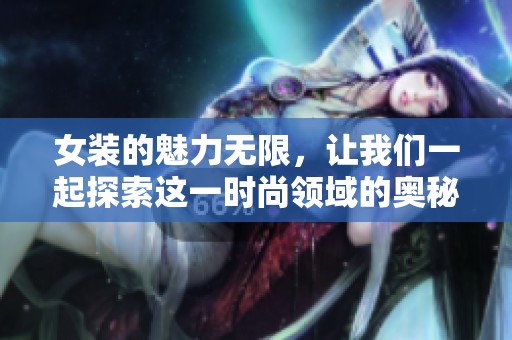 女装的魅力无限，让我们一起探索这一时尚领域的奥秘吧