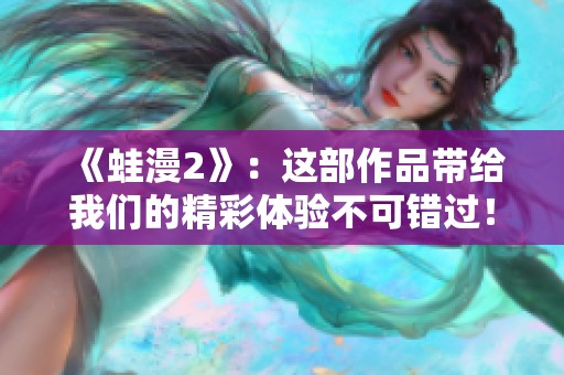 《蛙漫2》：这部作品带给我们的精彩体验不可错过！