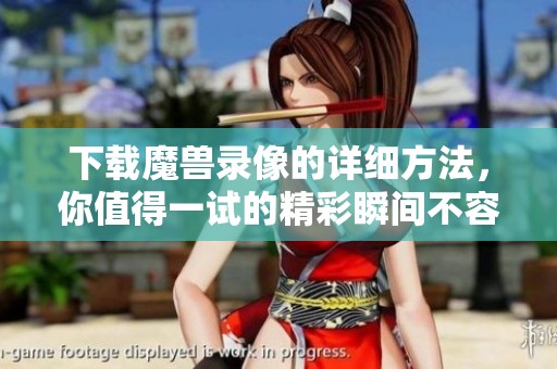 下载魔兽录像的详细方法，你值得一试的精彩瞬间不容错过！