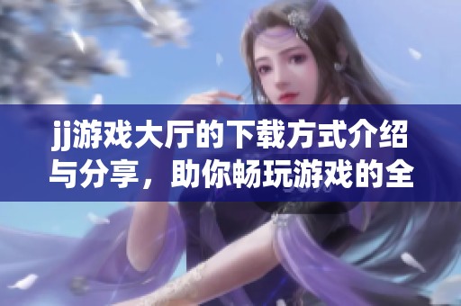 jj游戏大厅的下载方式介绍与分享，助你畅玩游戏的全新体验