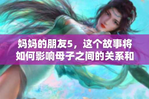 妈妈的朋友5，这个故事将如何影响母子之间的关系和情感发展呢