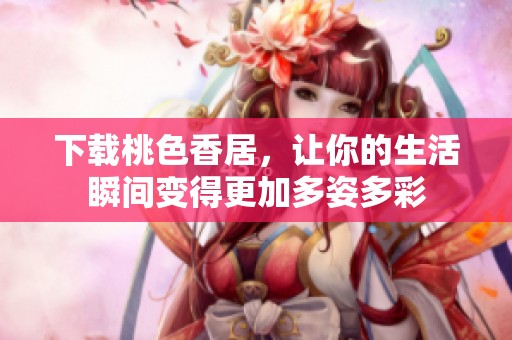 下载桃色香居，让你的生活瞬间变得更加多姿多彩