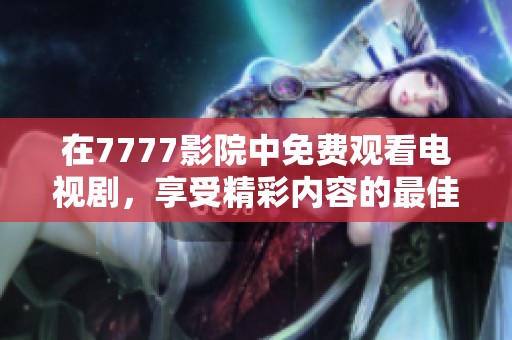 在7777影院中免费观看电视剧，享受精彩内容的最佳选择！
