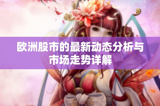 欧洲股市的最新动态分析与市场走势详解