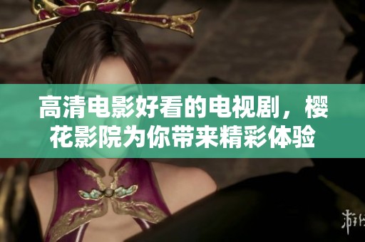 高清电影好看的电视剧，樱花影院为你带来精彩体验