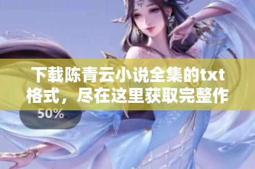下载陈青云小说全集的txt格式，尽在这里获取完整作品的电子版