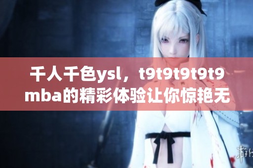 千人千色ysl，t9t9t9t9t9mba的精彩体验让你惊艳无比