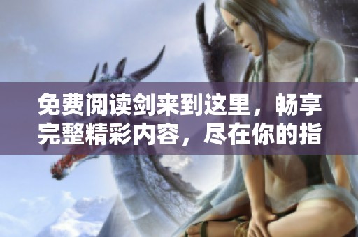 免费阅读剑来到这里，畅享完整精彩内容，尽在你的指尖！