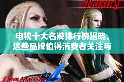 电视十大名牌排行榜揭晓，这些品牌值得消费者关注与选择