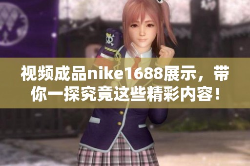 视频成品nike1688展示，带你一探究竟这些精彩内容！