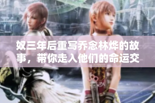 奴三年后重写乔念林烨的故事，带你走入他们的命运交织与情感纠葛中