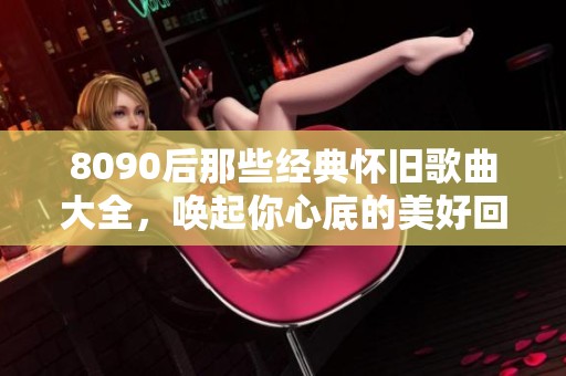 8090后那些经典怀旧歌曲大全，唤起你心底的美好回忆