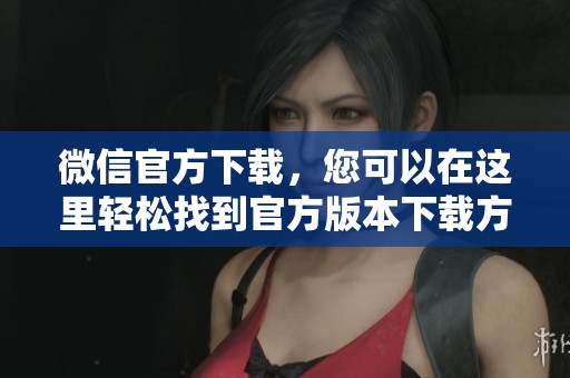 微信官方下载，您可以在这里轻松找到官方版本下载方式