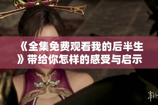 《全集免费观看我的后半生》带给你怎样的感受与启示呢