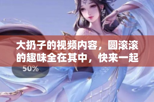 大扔子的视频内容，圆滚滚的趣味全在其中，快来一起观看吧！