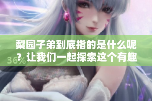 梨园子弟到底指的是什么呢？让我们一起探索这个有趣的话题。