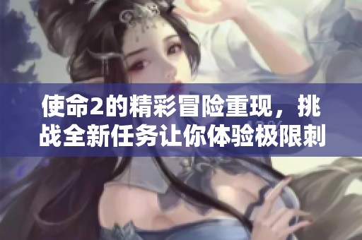 使命2的精彩冒险重现，挑战全新任务让你体验极限刺激